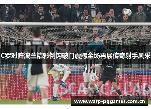 C罗对阵波兰精彩倒钩破门震撼全场再展传奇射手风采