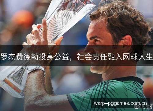 罗杰费德勒投身公益,社会责任融入网球人生 罗杰费德勒投身公益,社会责任融入网球人生