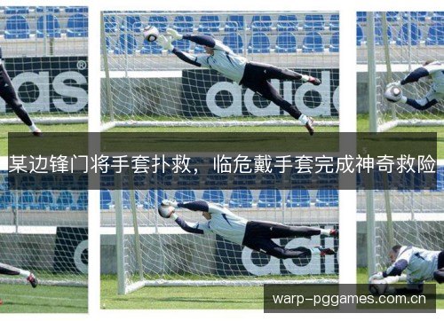 某边锋门将手套扑救,临危戴手套完成神奇救险 某边锋门将手套扑救,临危戴手套完成神奇救险
