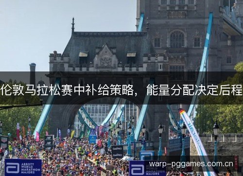 伦敦马拉松赛中补给策略,能量分配决定后程 伦敦马拉松赛中补给策略,能量分配决定后程