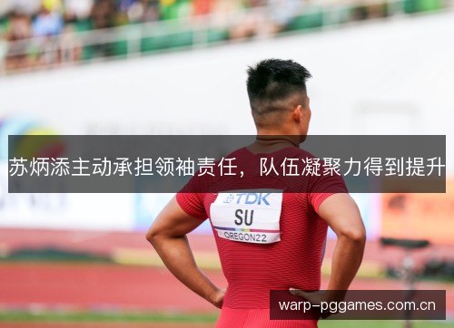 苏炳添主动承担领袖责任,队伍凝聚力得到提升 苏炳添主动承担领袖责任,队伍凝聚力得到提升